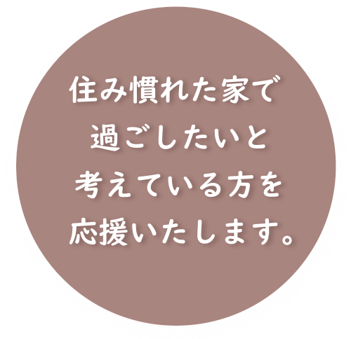 住み慣れた家で過ごしたいと考えている方を応援いたします。